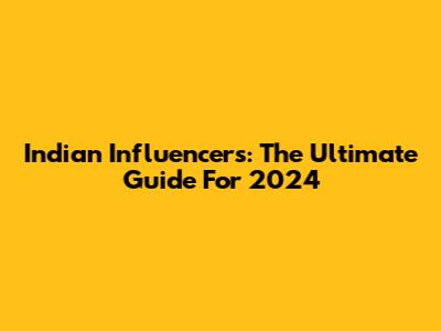 Indian Influencers: The Ultimate Guide For 2024