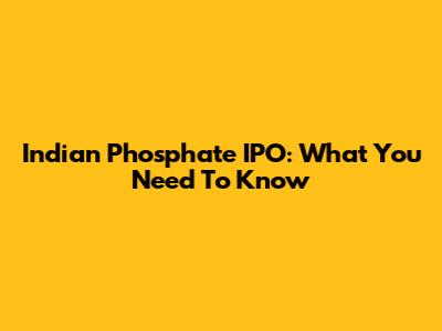 Indian Phosphate IPO: What You Need To Know