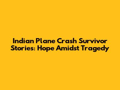 Indian Plane Crash Survivor Stories: Hope Amidst Tragedy