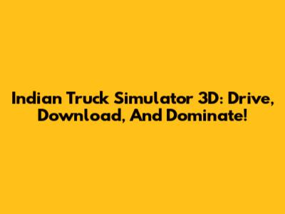Indian Truck Simulator 3D: Drive, Download, And Dominate!