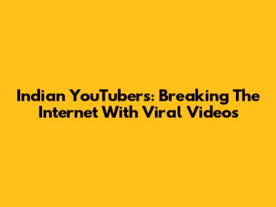 Indian YouTubers: Breaking The Internet With Viral Videos
