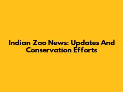 Indian Zoo News: Updates And Conservation Efforts