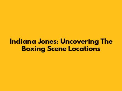 Indiana Jones: Uncovering The Boxing Scene Locations