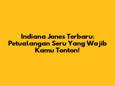 Indiana Jones Terbaru: Petualangan Seru Yang Wajib Kamu Tonton!