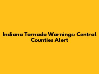Indiana Tornado Warnings: Central Counties Alert