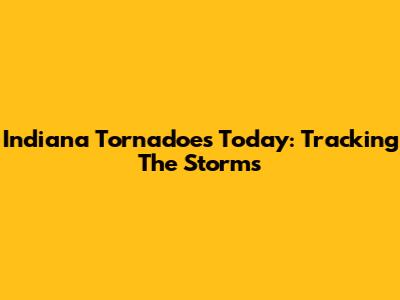 Indiana Tornadoes Today: Tracking The Storms