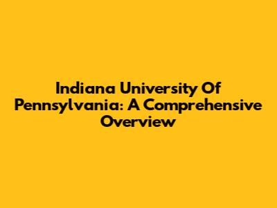Indiana University Of Pennsylvania: A Comprehensive Overview