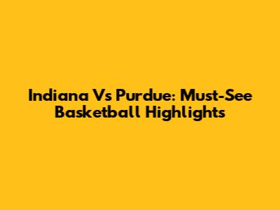 Indiana Vs Purdue: Must-See Basketball Highlights