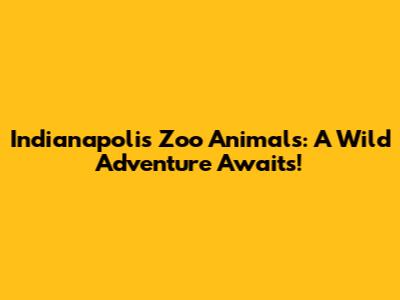 Indianapolis Zoo Animals: A Wild Adventure Awaits!