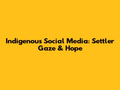 Indigenous Social Media: Settler Gaze & Hope