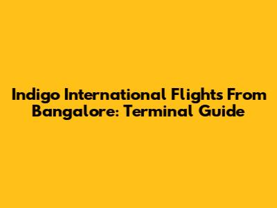 Indigo International Flights From Bangalore: Terminal Guide