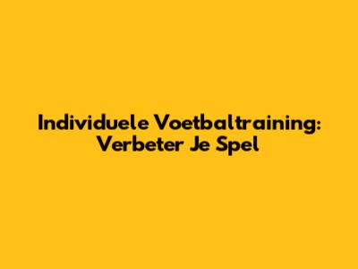 Individuele Voetbaltraining: Verbeter Je Spel