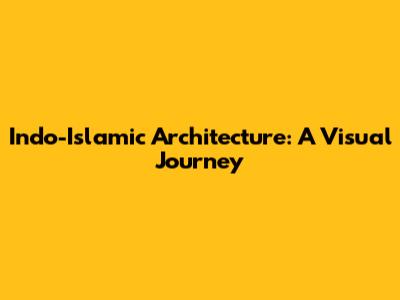 Indo-Islamic Architecture: A Visual Journey