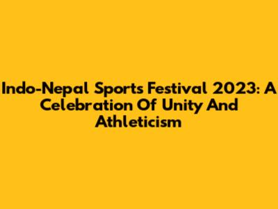 Indo-Nepal Sports Festival 2023: A Celebration Of Unity And Athleticism