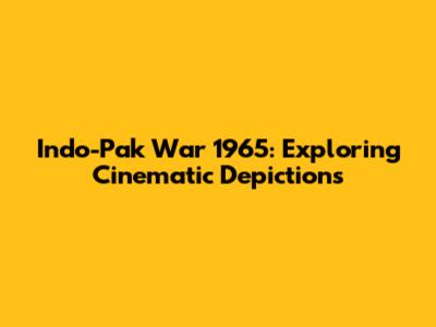 Indo-Pak War 1965: Exploring Cinematic Depictions