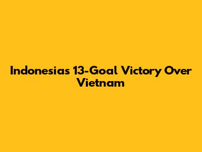 Indonesia's 13-Goal Victory Over Vietnam