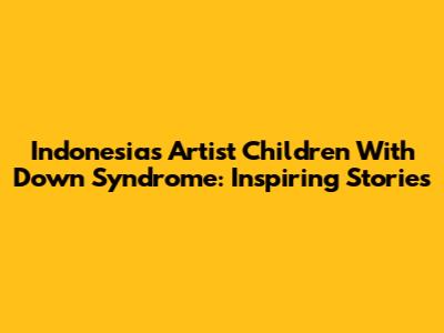 Indonesia's Artist Children With Down Syndrome: Inspiring Stories