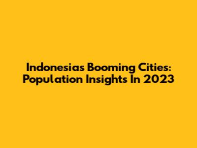 Indonesia's Booming Cities: Population Insights In 2023