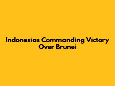 Indonesia's Commanding Victory Over Brunei