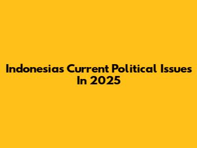 Indonesia's Current Political Issues In 2025