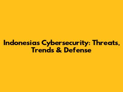 Indonesia's Cybersecurity: Threats, Trends & Defense