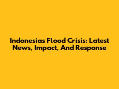 Indonesia's Flood Crisis: Latest News, Impact, And Response