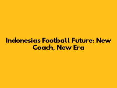 Indonesia's Football Future: New Coach, New Era