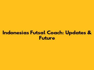 Indonesia's Futsal Coach: Updates & Future