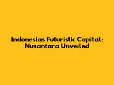 Indonesia's Futuristic Capital: Nusantara Unveiled