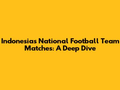Indonesia's National Football Team Matches: A Deep Dive