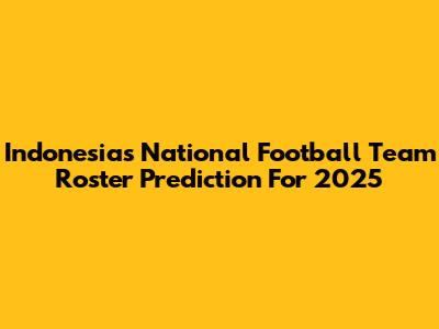 Indonesia's National Football Team Roster Prediction For 2025