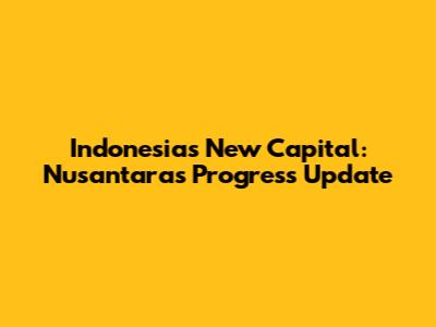 Indonesia's New Capital: Nusantara's Progress Update