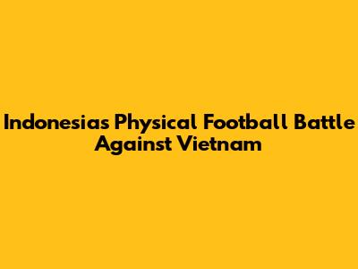 Indonesia's Physical Football Battle Against Vietnam