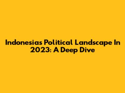 Indonesia's Political Landscape In 2023: A Deep Dive