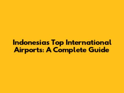 Indonesia's Top International Airports: A Complete Guide