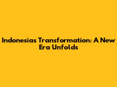 Indonesia's Transformation: A New Era Unfolds