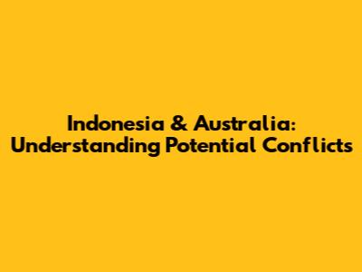 Indonesia & Australia: Understanding Potential Conflicts