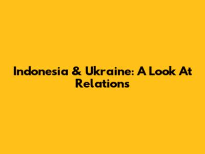 Indonesia & Ukraine: A Look At Relations