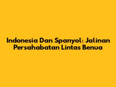 Indonesia Dan Spanyol: Jalinan Persahabatan Lintas Benua