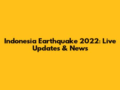 Indonesia Earthquake 2022: Live Updates & News