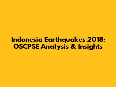 Indonesia Earthquakes 2018: OSCPSE Analysis & Insights