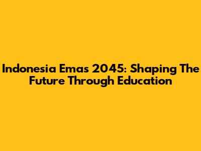 Indonesia Emas 2045: Shaping The Future Through Education
