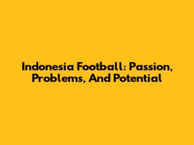 Indonesia Football: Passion, Problems, And Potential