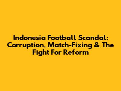 Indonesia Football Scandal: Corruption, Match-Fixing & The Fight For Reform