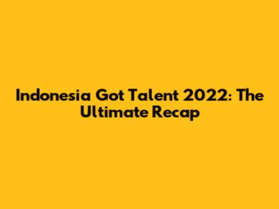 Indonesia Got Talent 2022: The Ultimate Recap