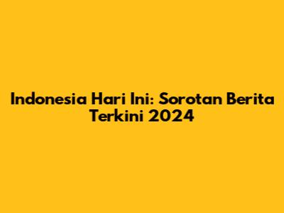 Indonesia Hari Ini: Sorotan Berita Terkini 2024