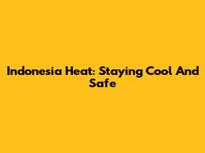 Indonesia Heat: Staying Cool And Safe