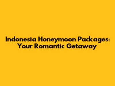 Indonesia Honeymoon Packages: Your Romantic Getaway
