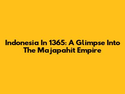 Indonesia In 1365: A Glimpse Into The Majapahit Empire