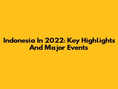 Indonesia In 2022: Key Highlights And Major Events